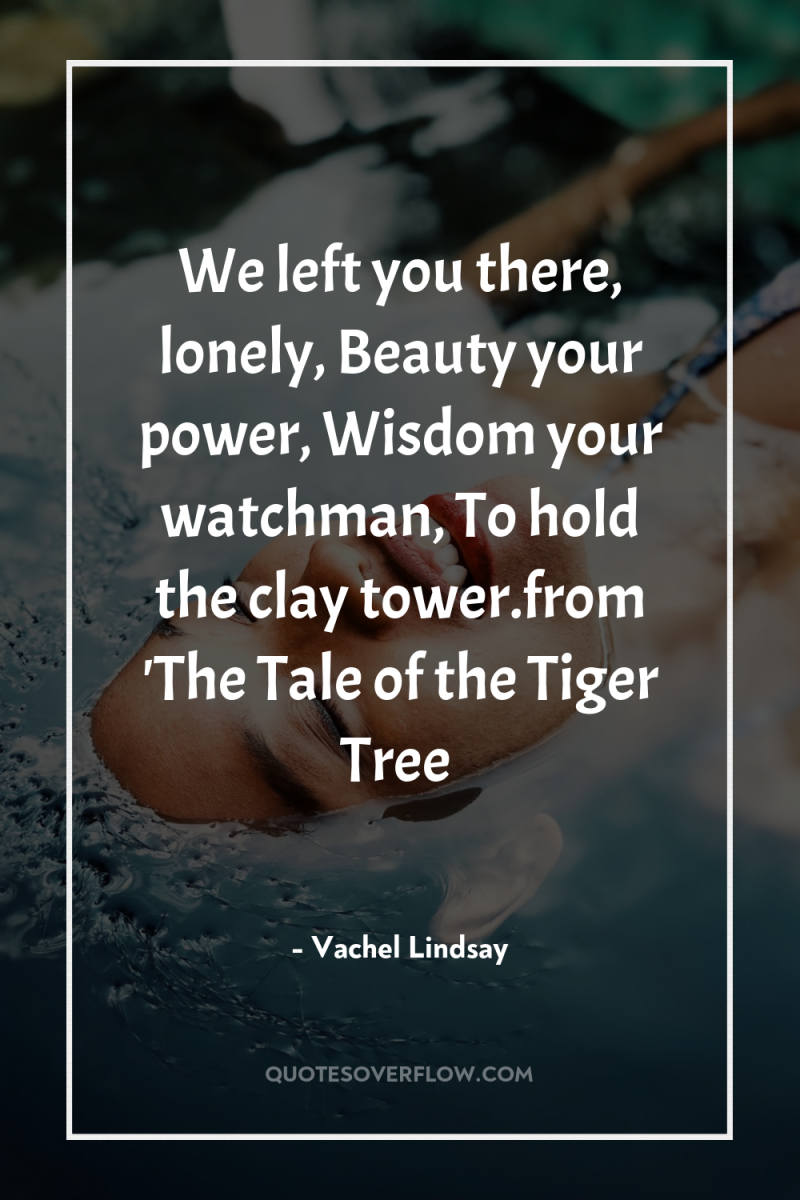 We left you there, lonely, Beauty your power, Wisdom your...