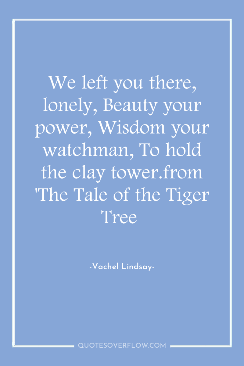 We left you there, lonely, Beauty your power, Wisdom your...