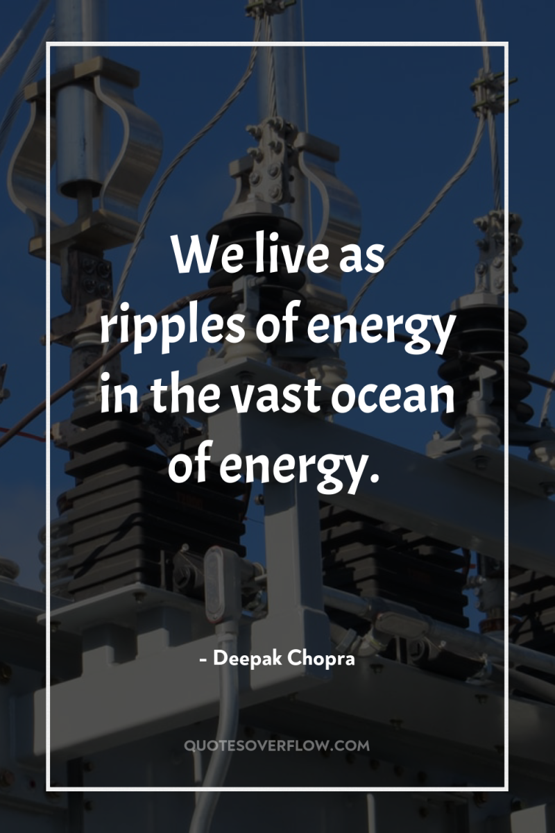 We live as ripples of energy in the vast ocean...