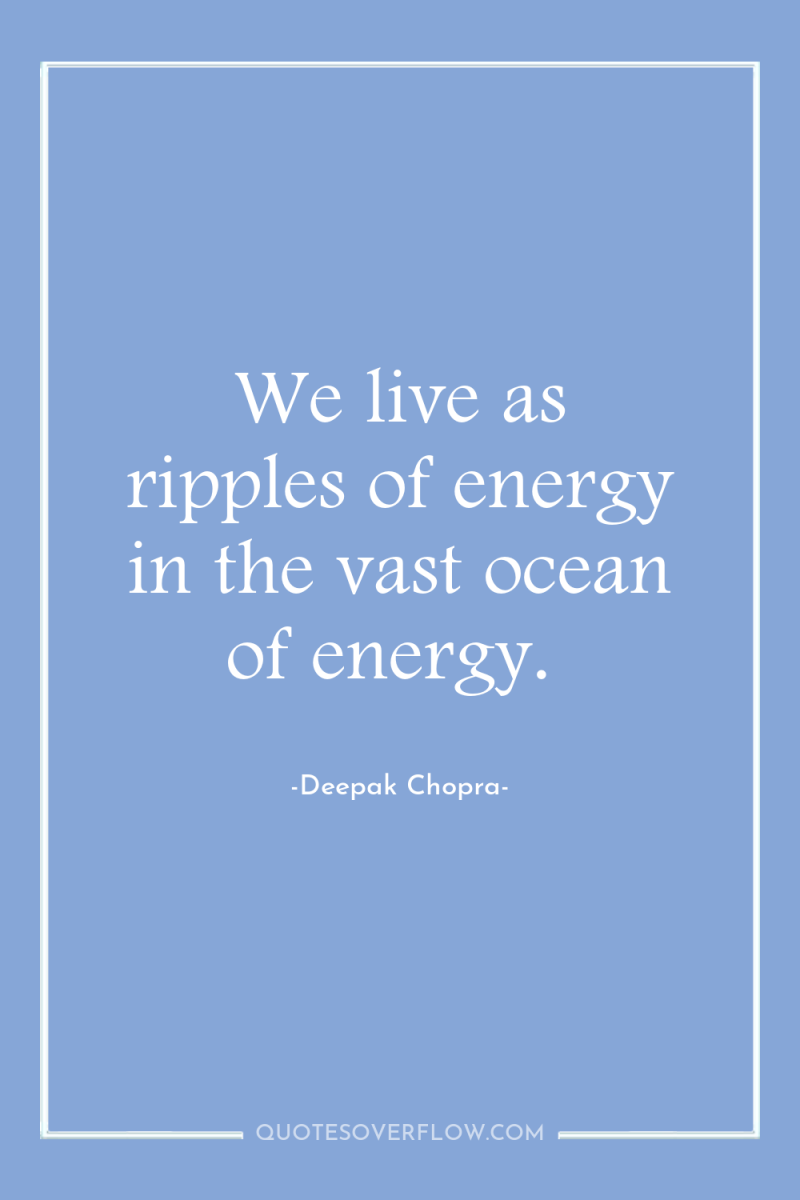 We live as ripples of energy in the vast ocean...