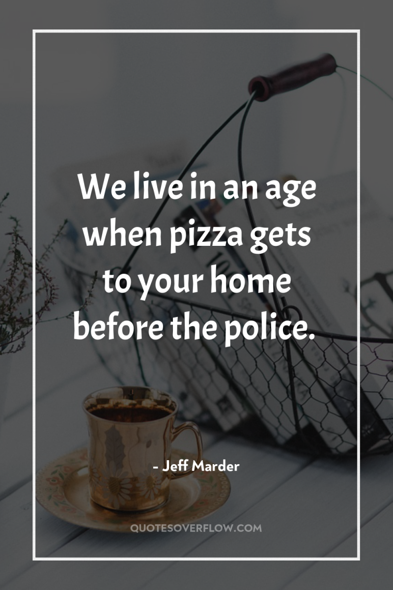 We live in an age when pizza gets to your...