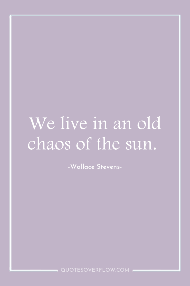 We live in an old chaos of the sun. 