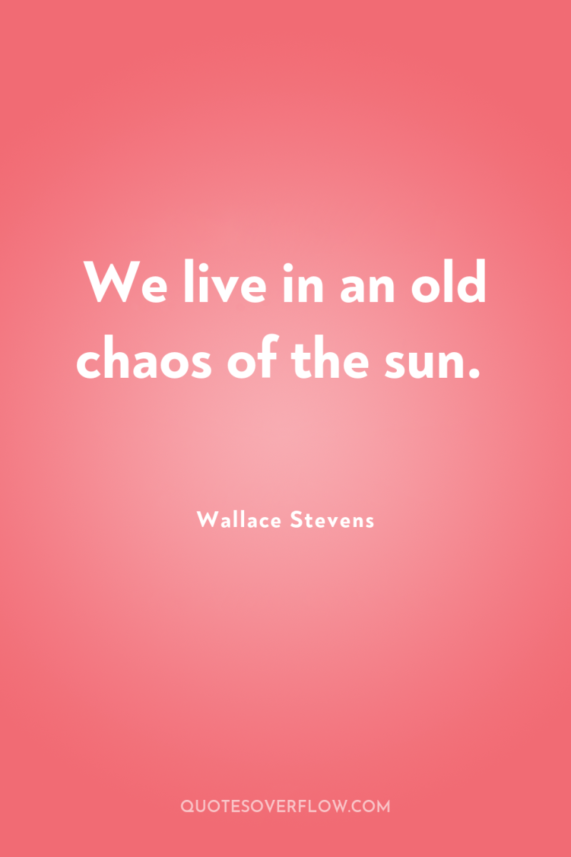 We live in an old chaos of the sun. 