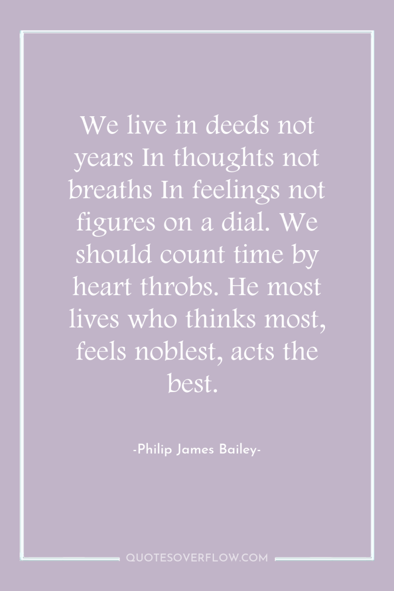 We live in deeds not years In thoughts not breaths...