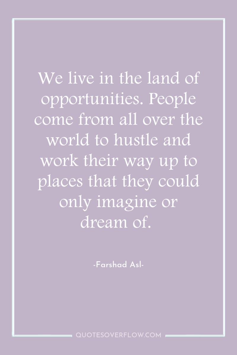 We live in the land of opportunities. People come from...