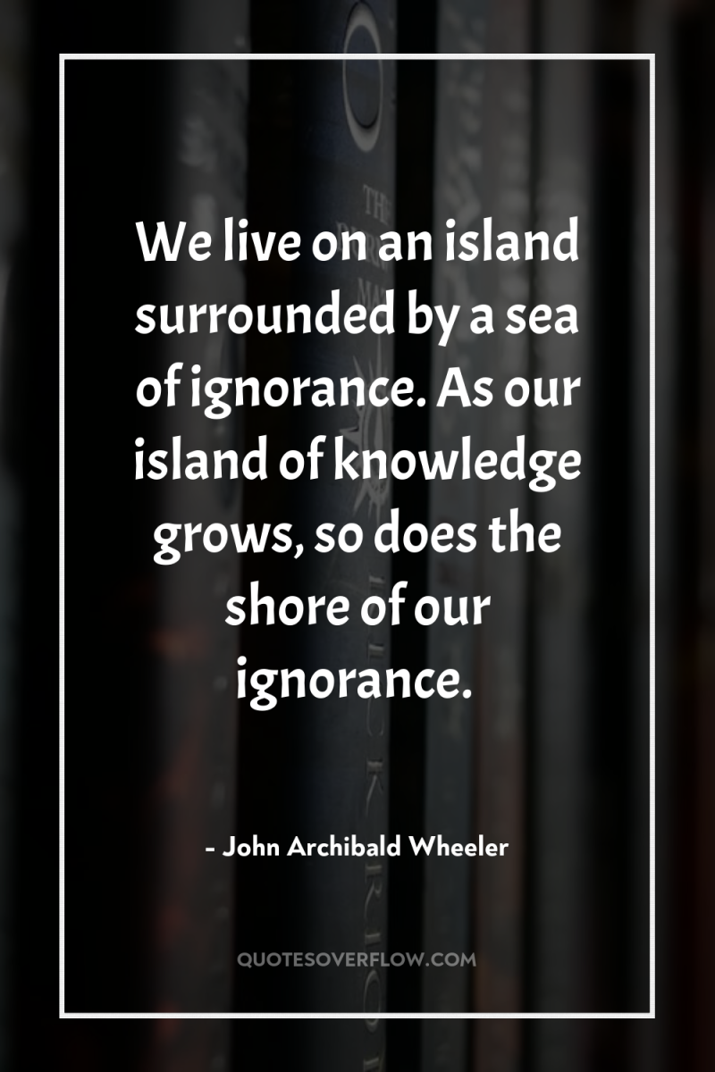 We live on an island surrounded by a sea of...