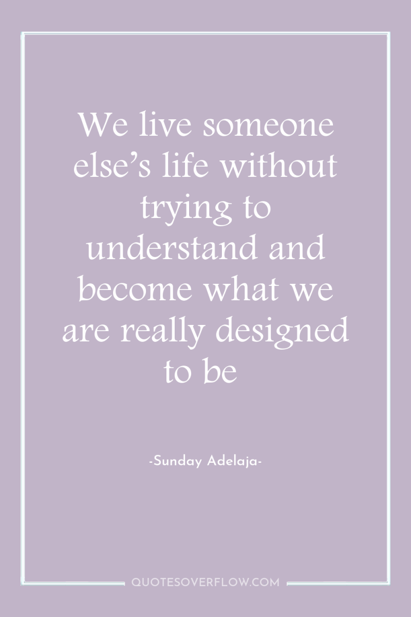 We live someone else’s life without trying to understand and...