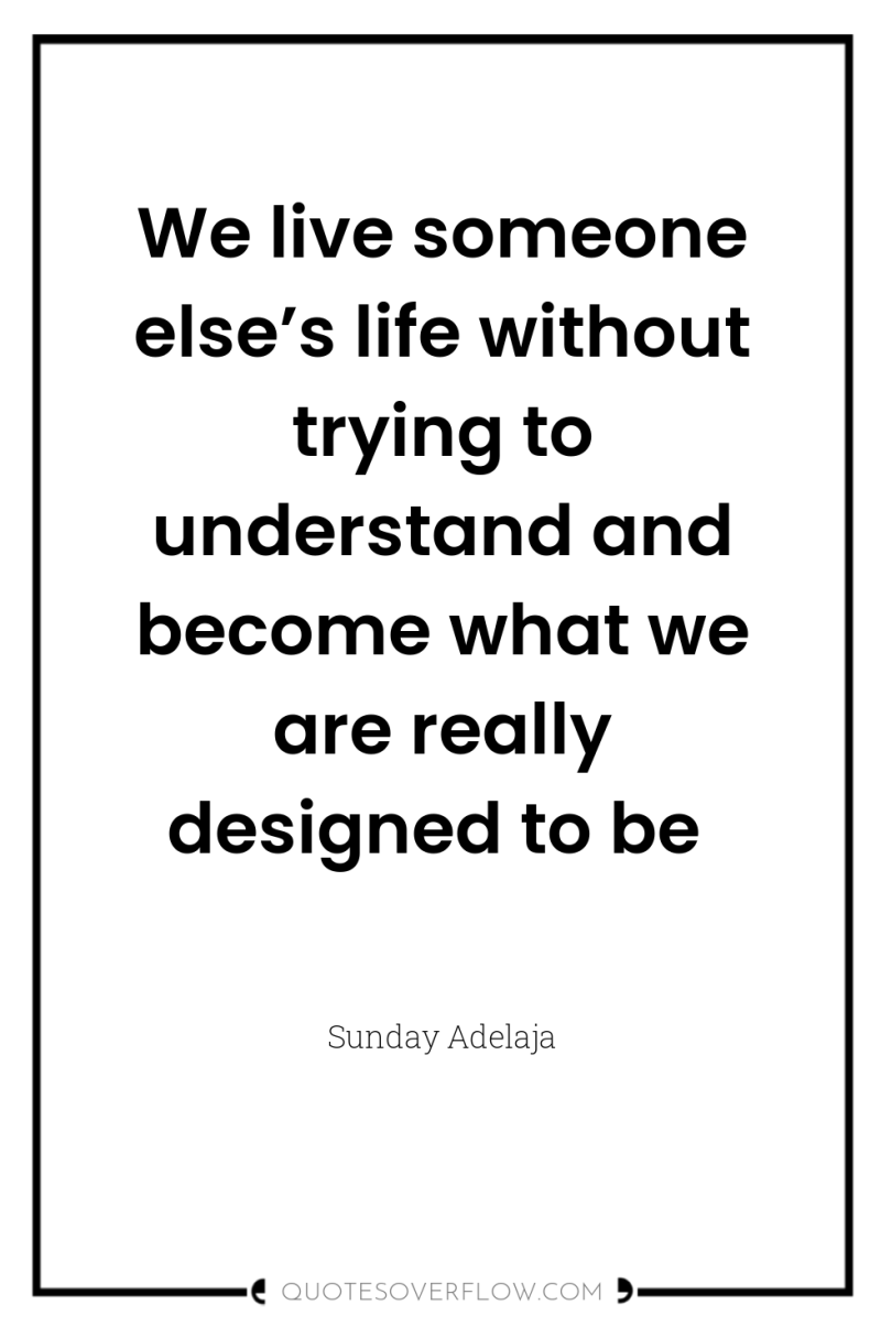 We live someone else’s life without trying to understand and...