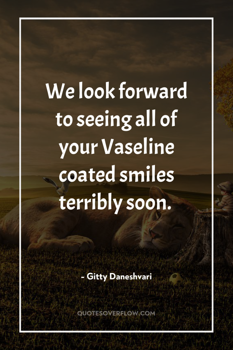 We look forward to seeing all of your Vaseline coated...