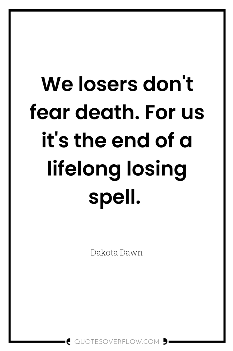 We losers don't fear death. For us it's the end...