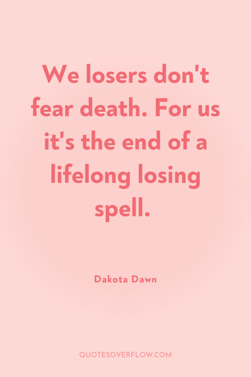We losers don't fear death. For us it's the end...