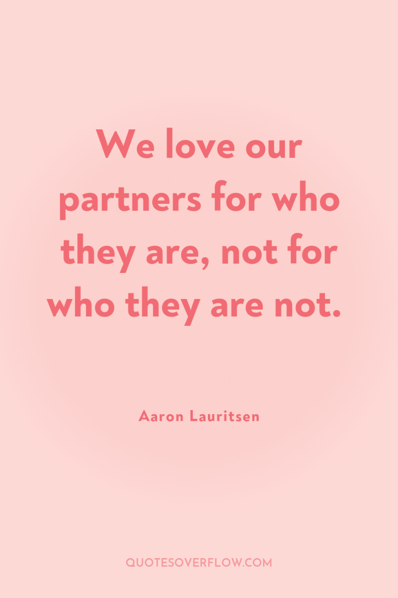 We love our partners for who they are, not for...