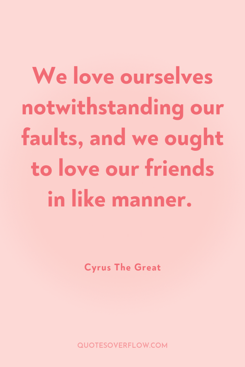 We love ourselves notwithstanding our faults, and we ought to...