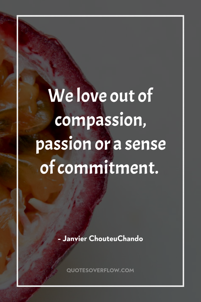 We love out of compassion, passion or a sense of...