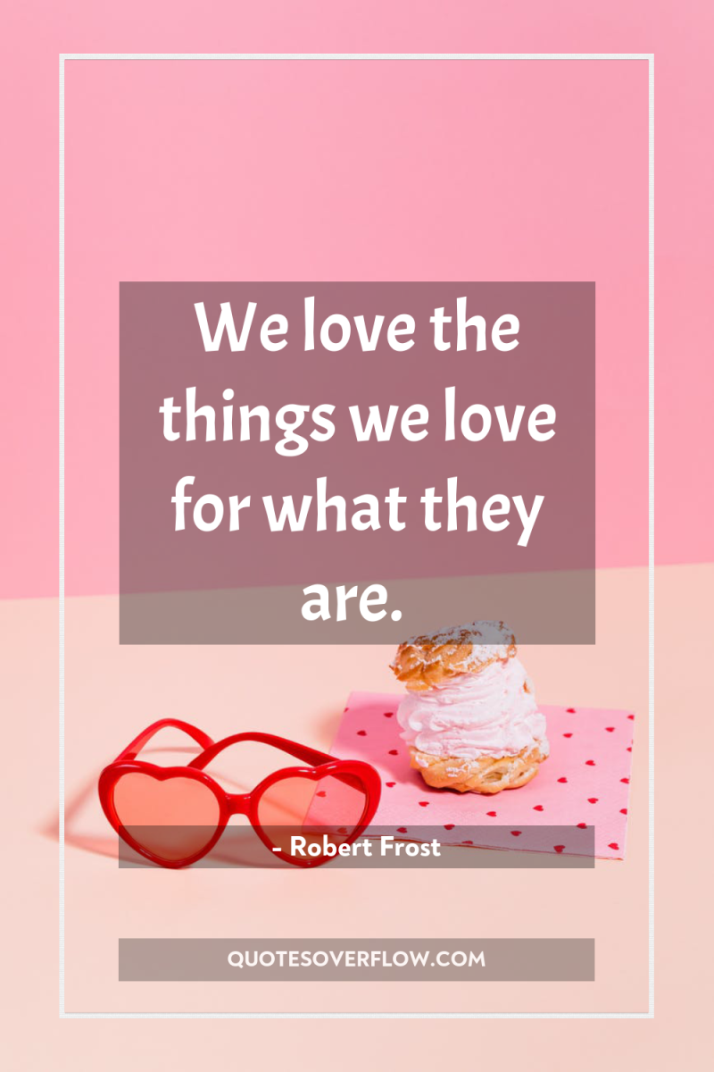 We love the things we love for what they are. 