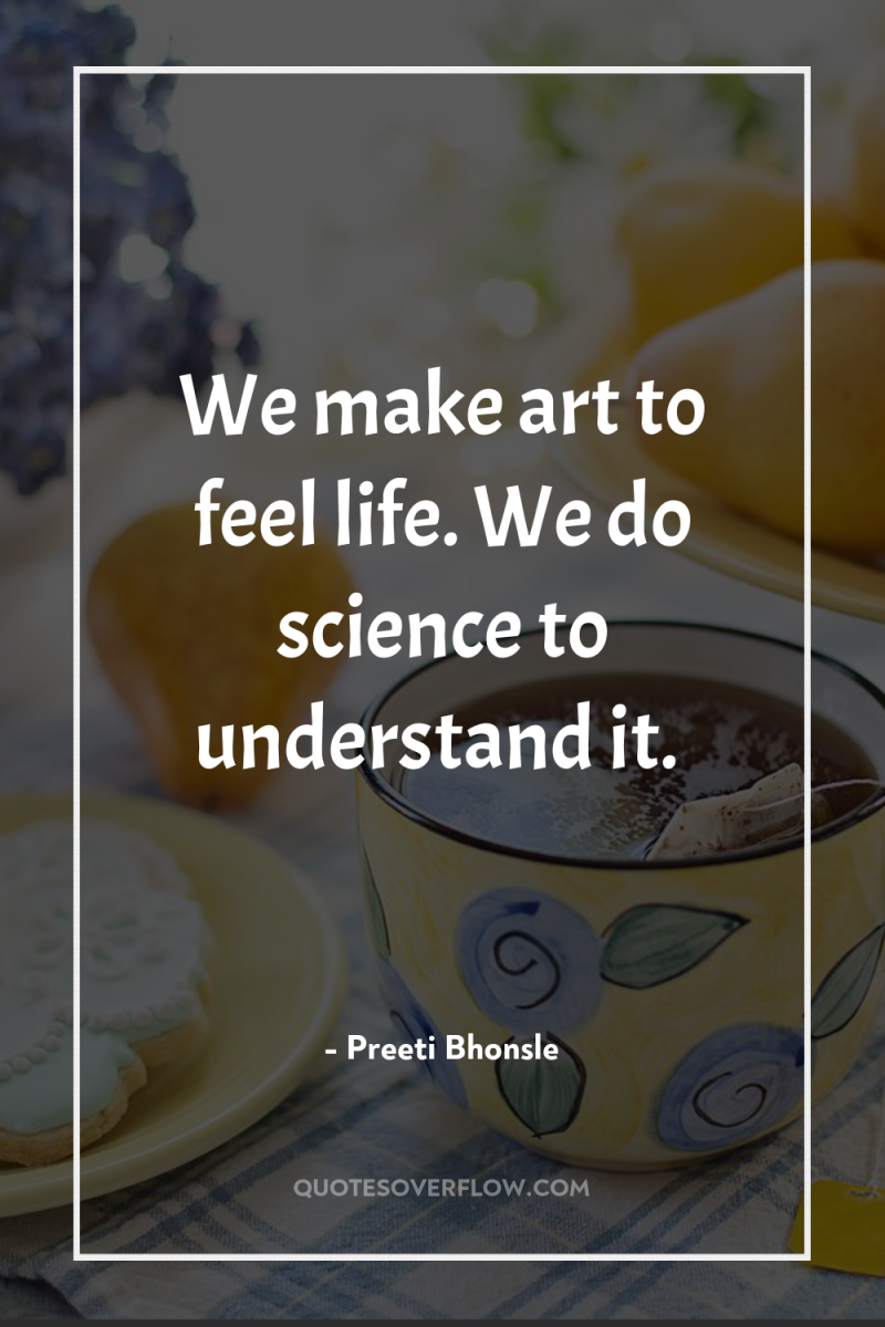 We make art to feel life. We do science to...