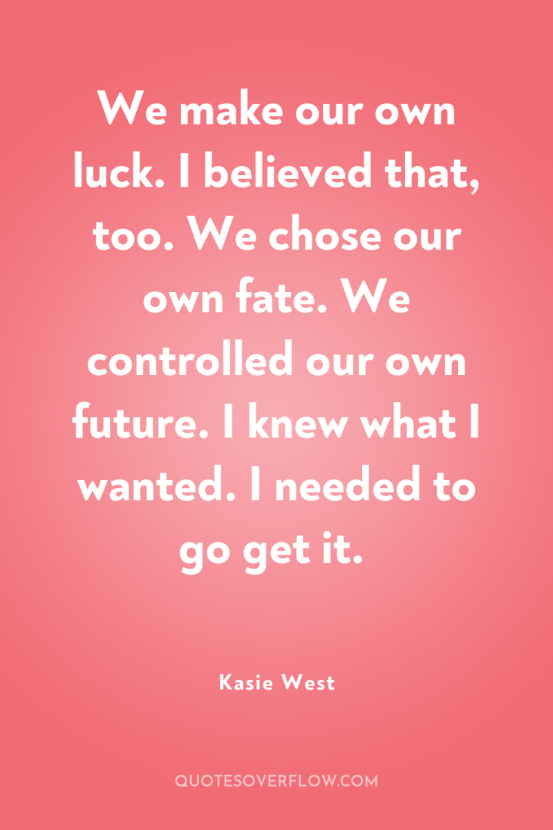 We make our own luck. I believed that, too. We...