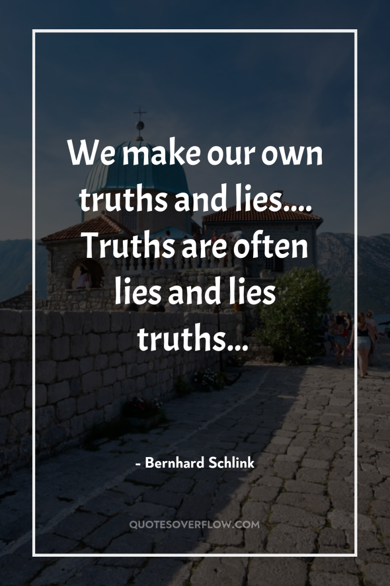 We make our own truths and lies.... Truths are often...