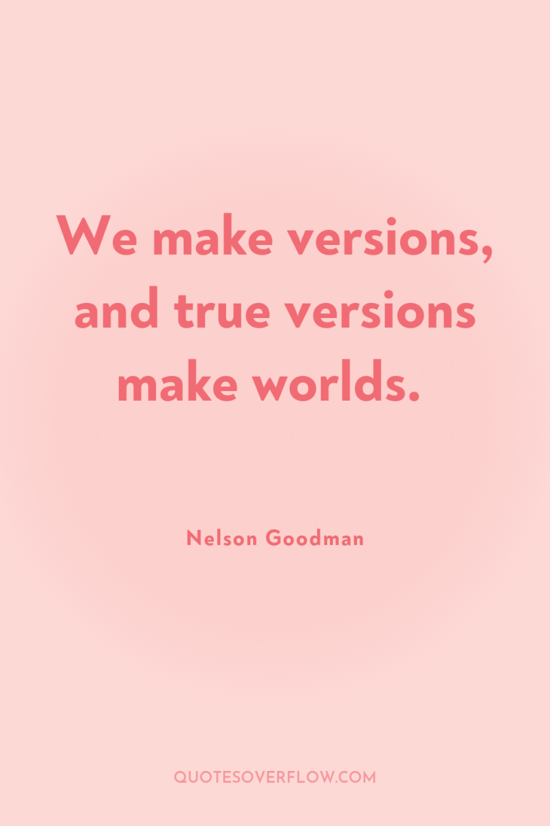 We make versions, and true versions make worlds. 