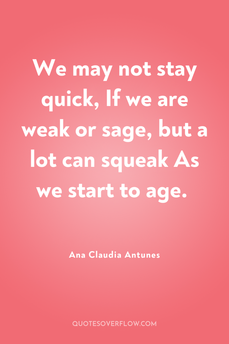 We may not stay quick, If we are weak or...