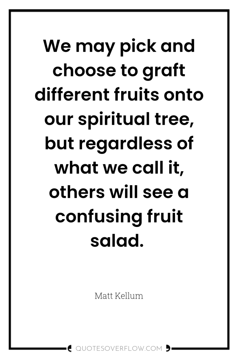 We may pick and choose to graft different fruits onto...