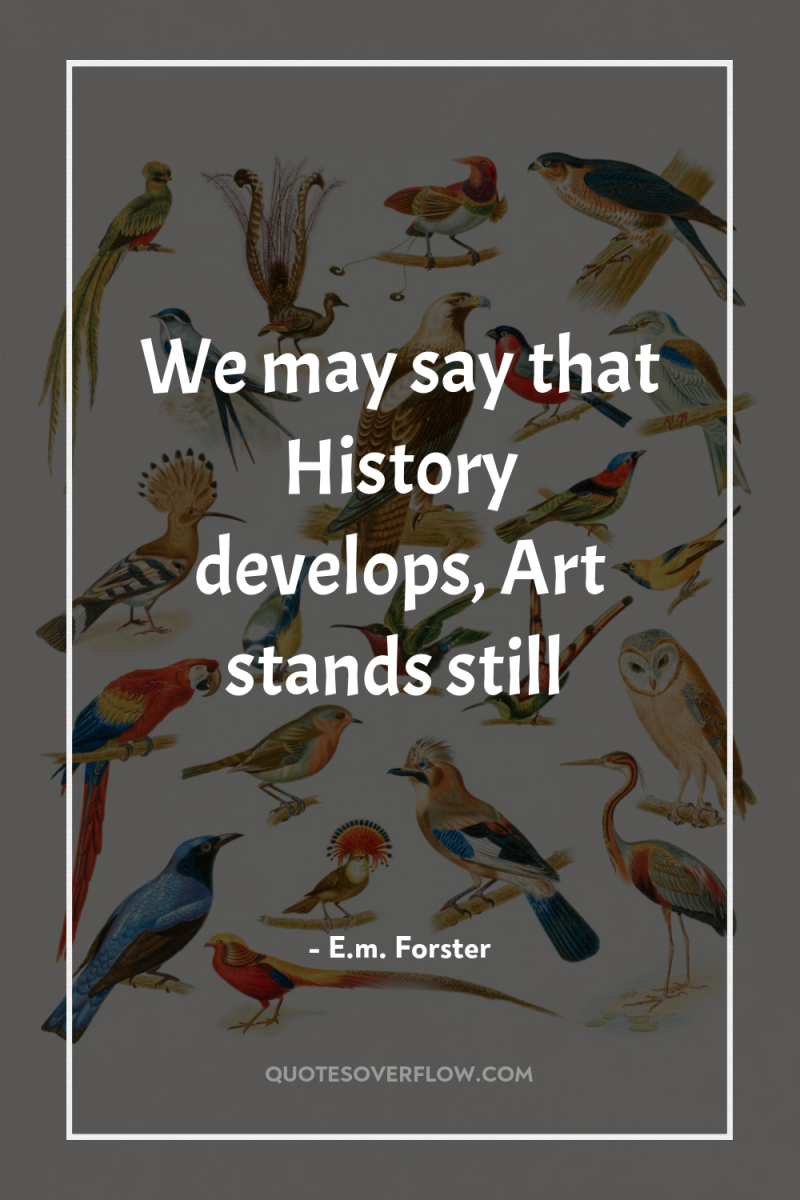 We may say that History develops, Art stands still 