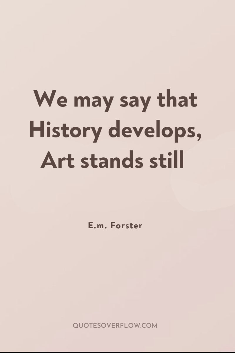 We may say that History develops, Art stands still 