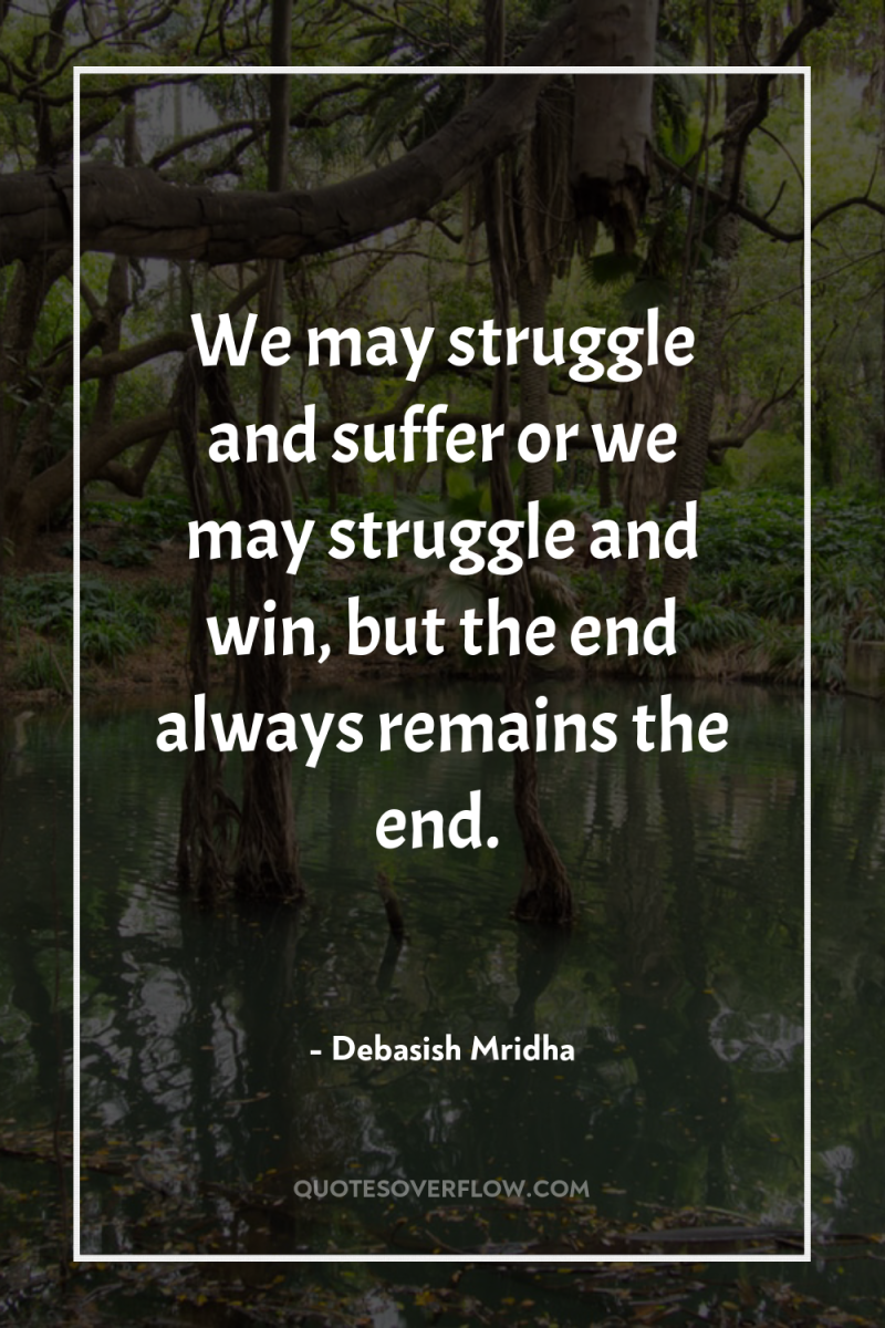 We may struggle and suffer or we may struggle and...