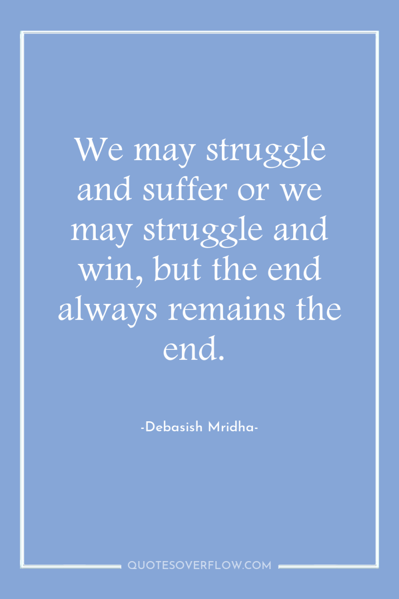 We may struggle and suffer or we may struggle and...
