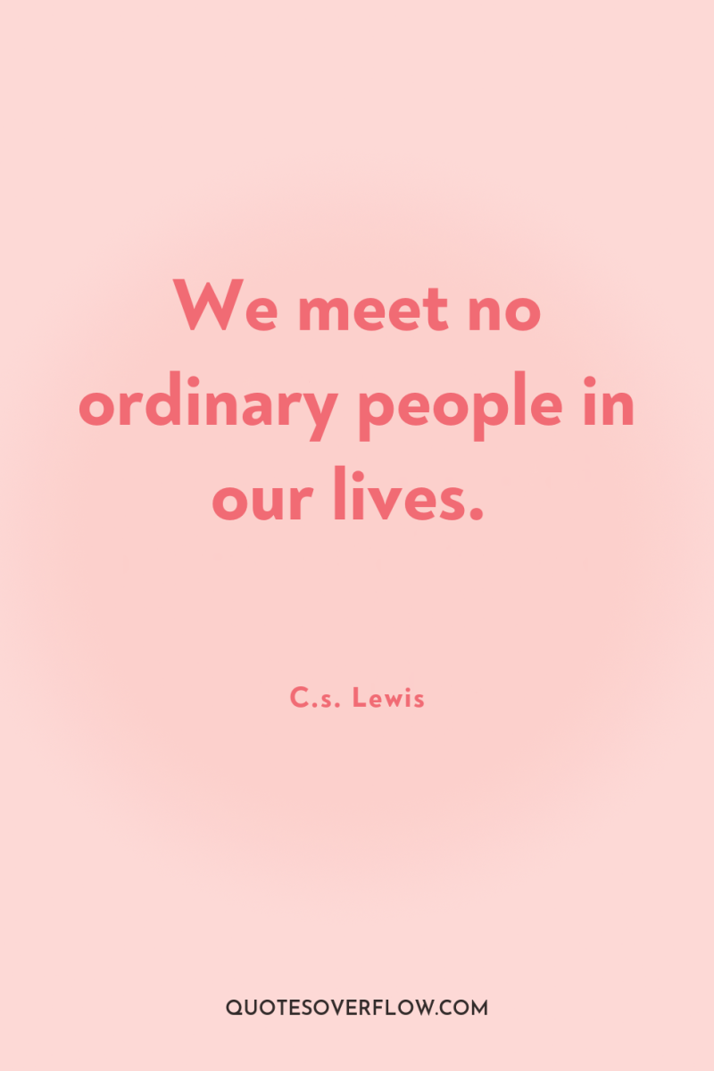 We meet no ordinary people in our lives. 
