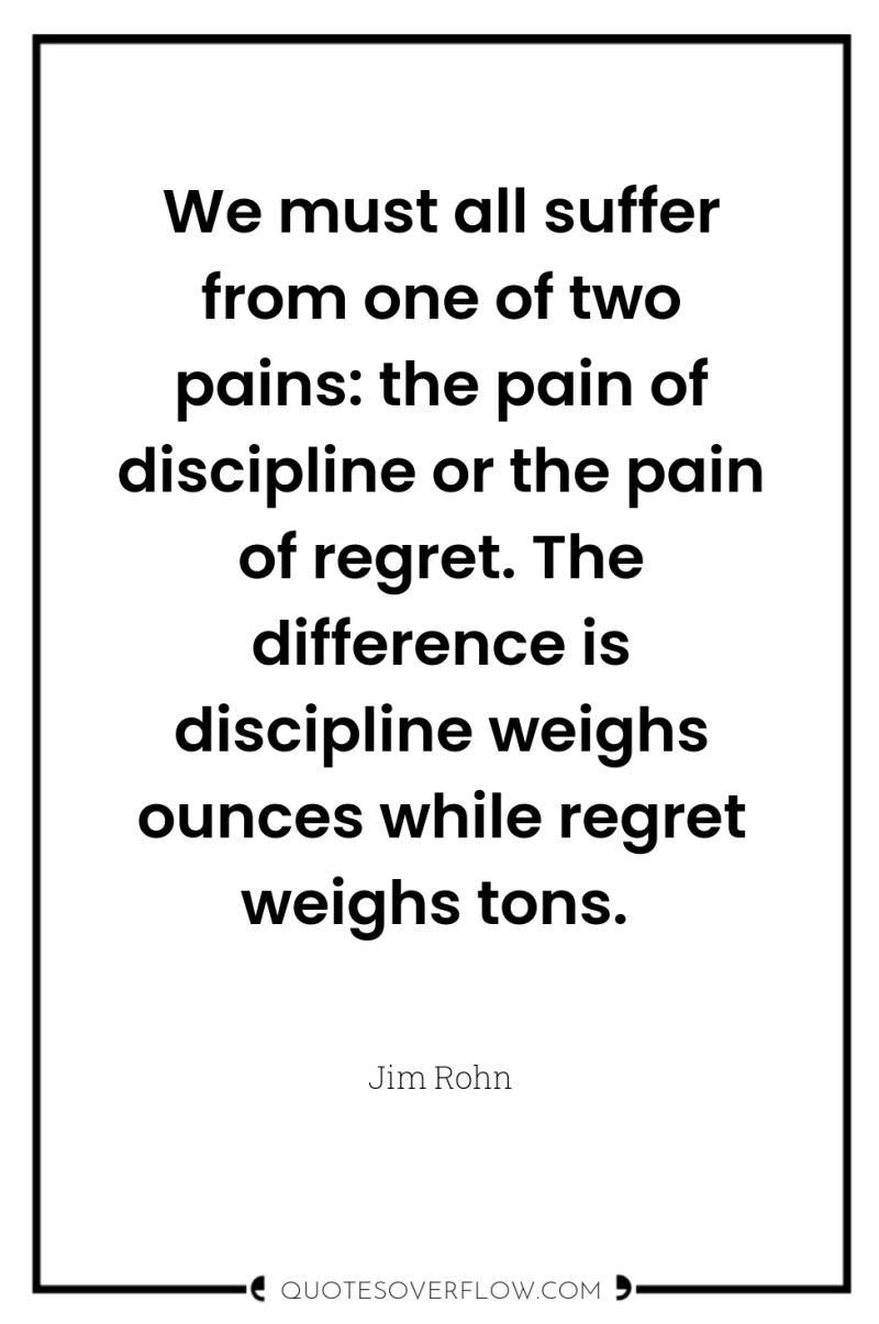 We must all suffer from one of two pains: the...