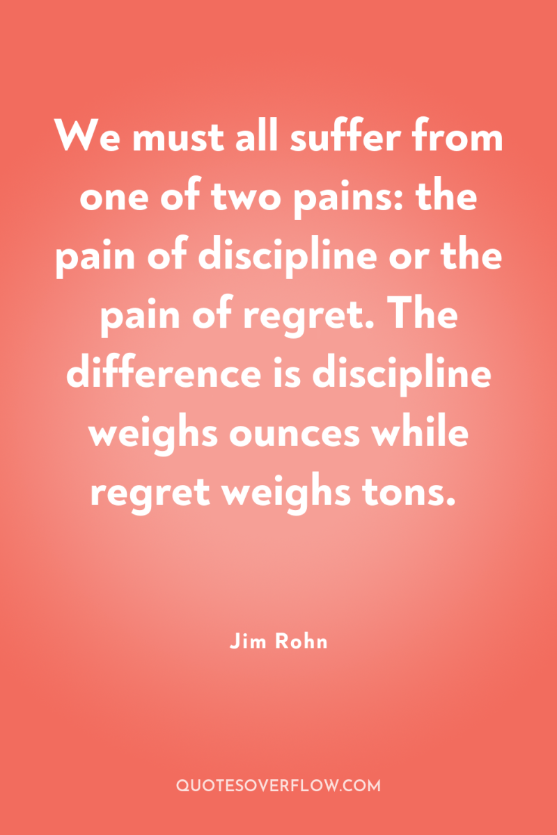 We must all suffer from one of two pains: the...
