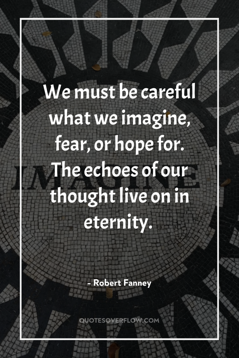 We must be careful what we imagine, fear, or hope...