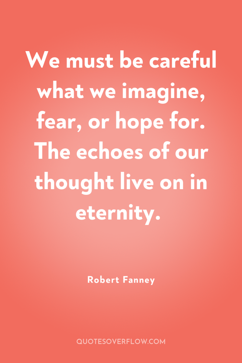 We must be careful what we imagine, fear, or hope...