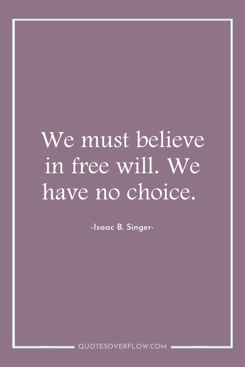 We must believe in free will. We have no choice. 