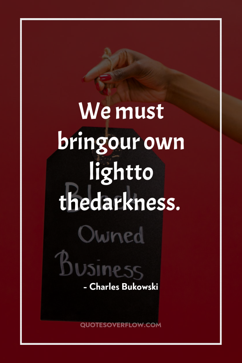 We must bringour own lightto thedarkness. 