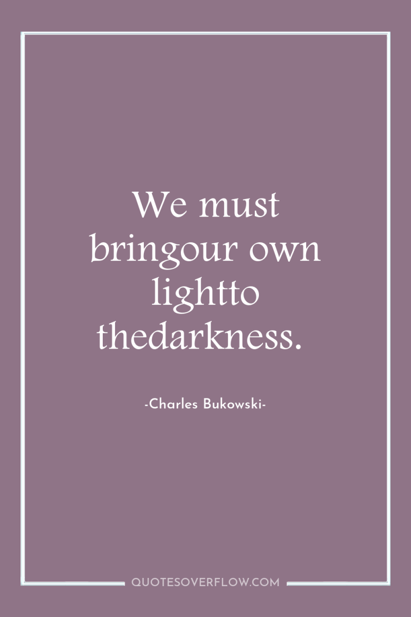 We must bringour own lightto thedarkness. 