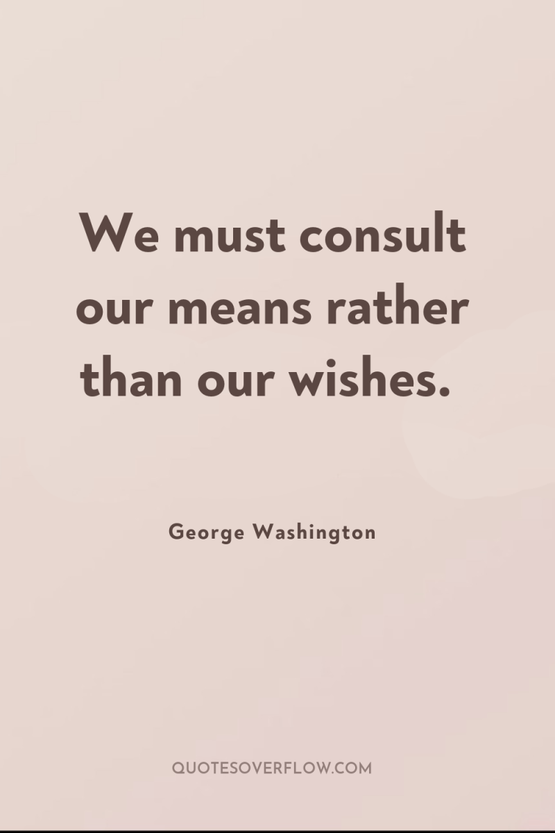 We must consult our means rather than our wishes. 