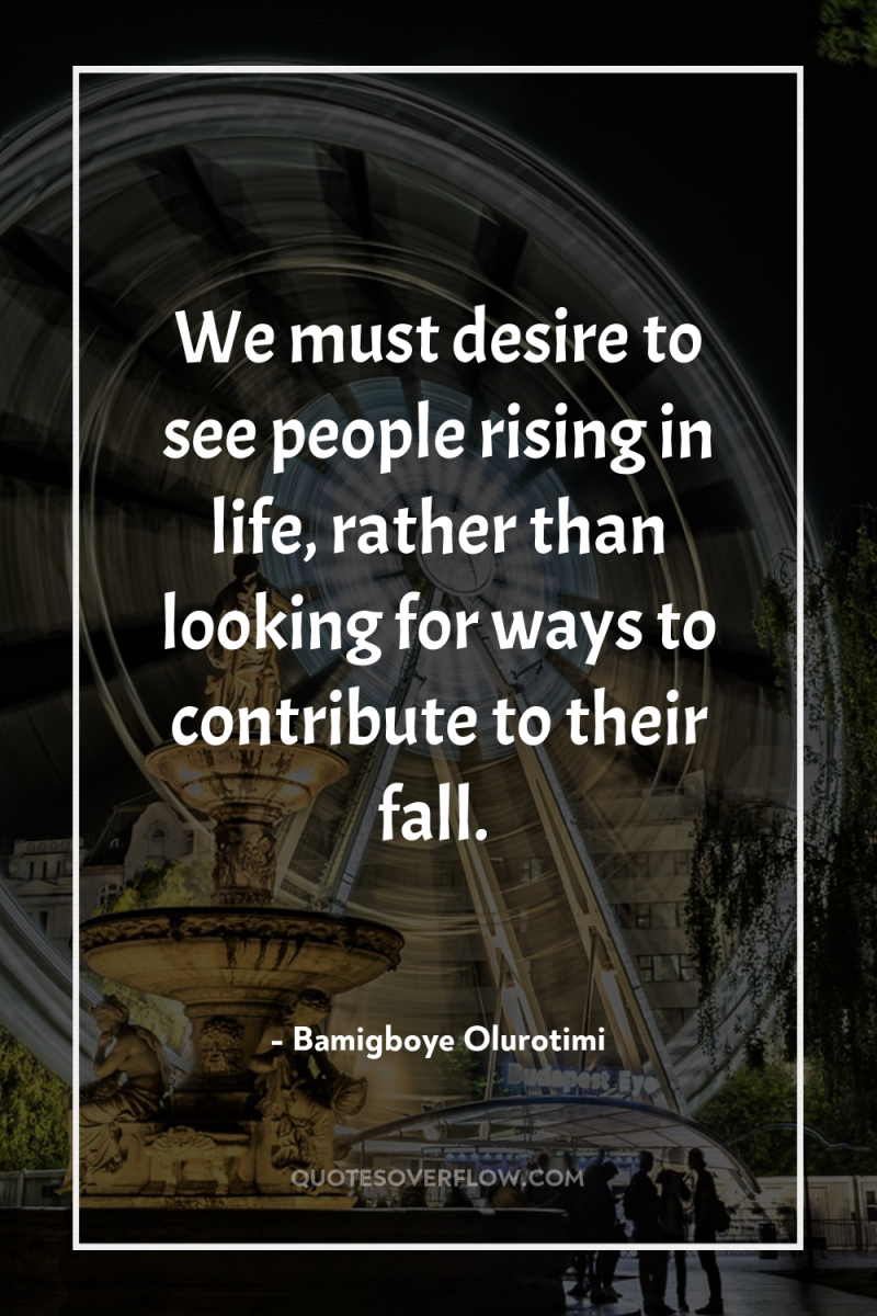 We must desire to see people rising in life, rather...