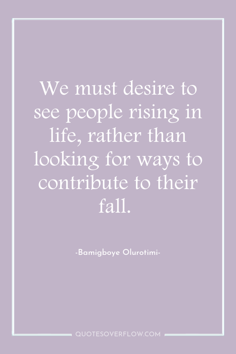 We must desire to see people rising in life, rather...