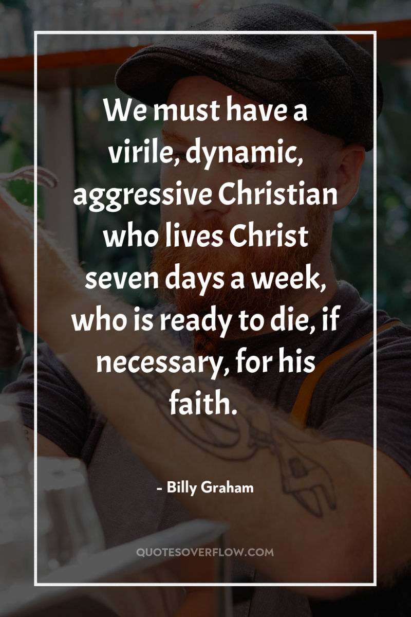 We must have a virile, dynamic, aggressive Christian who lives...