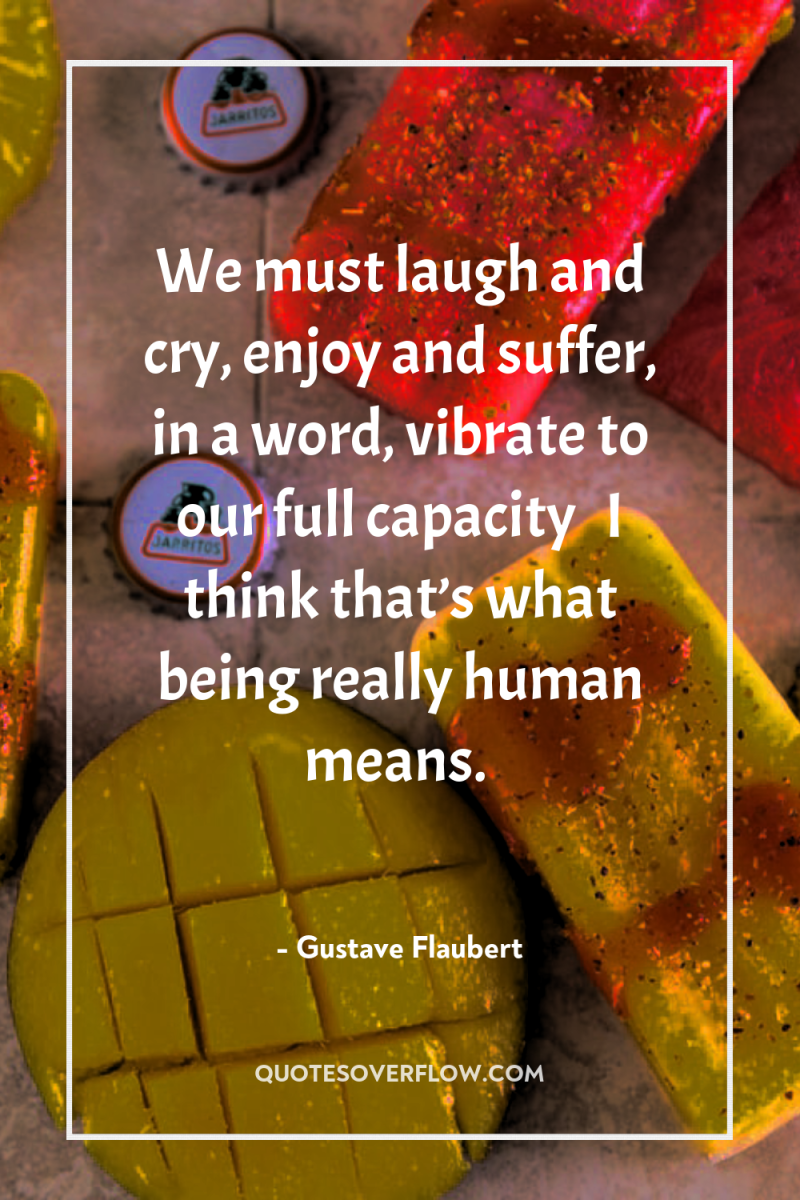 We must laugh and cry, enjoy and suffer, in a...