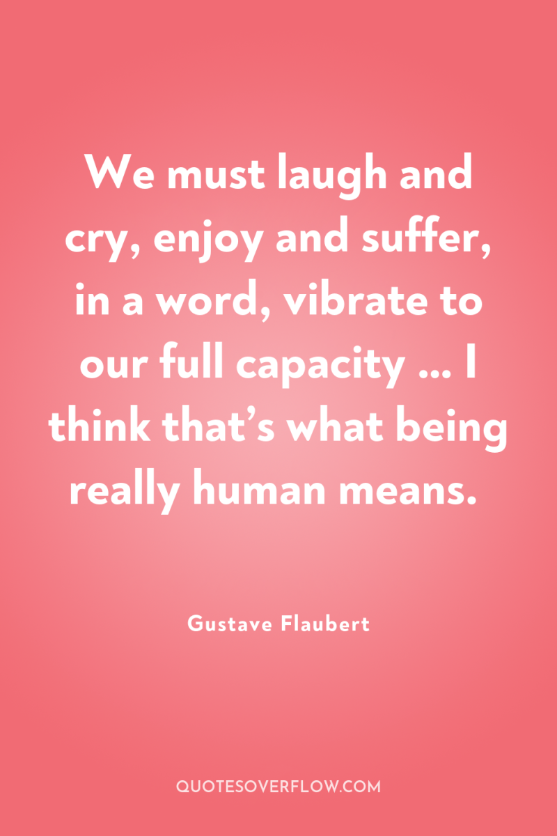 We must laugh and cry, enjoy and suffer, in a...
