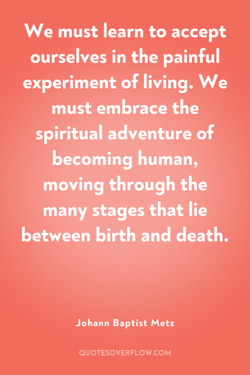 We must learn to accept ourselves in the painful experiment...