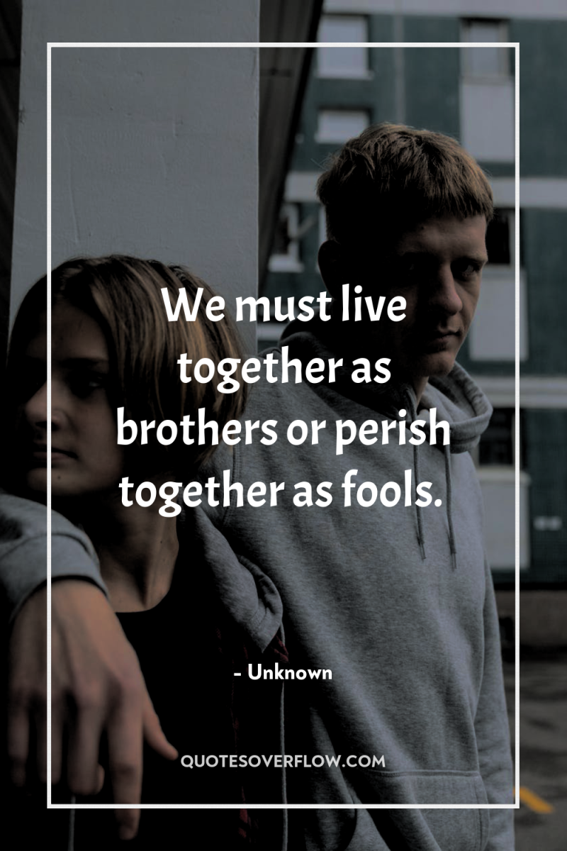 We must live together as brothers or perish together as...
