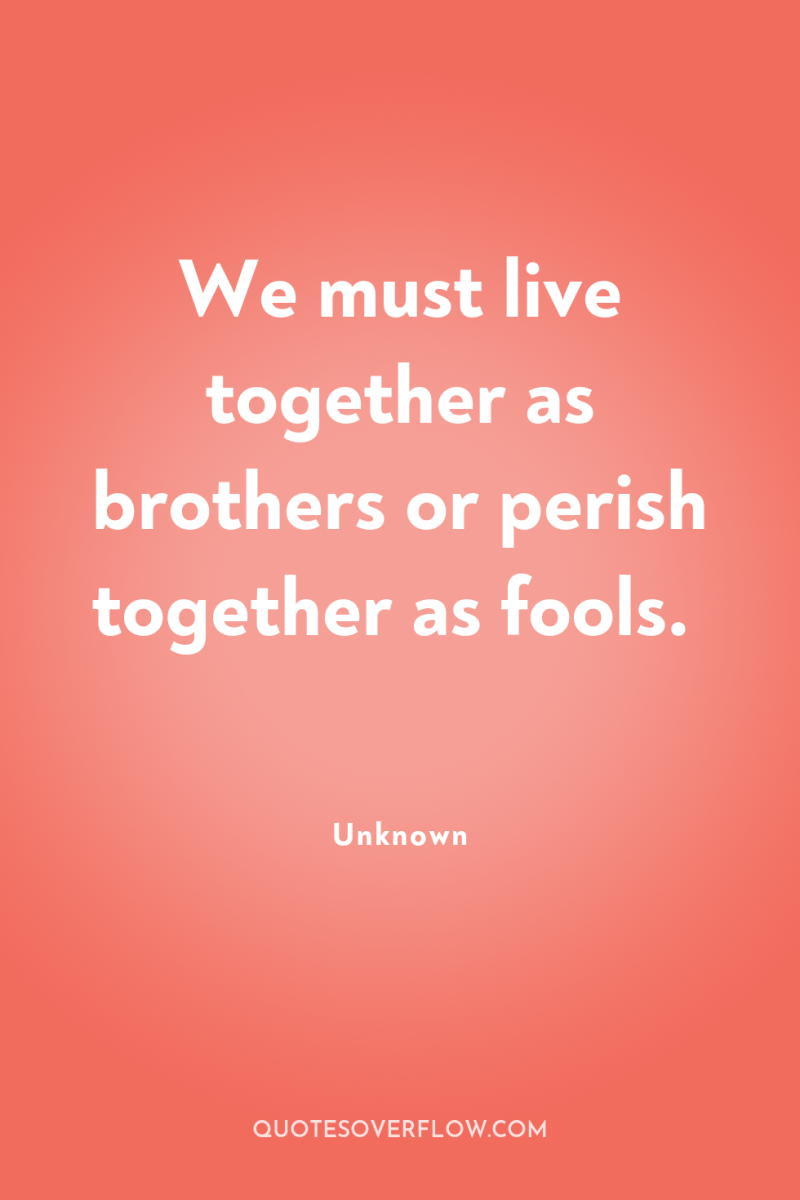 We must live together as brothers or perish together as...