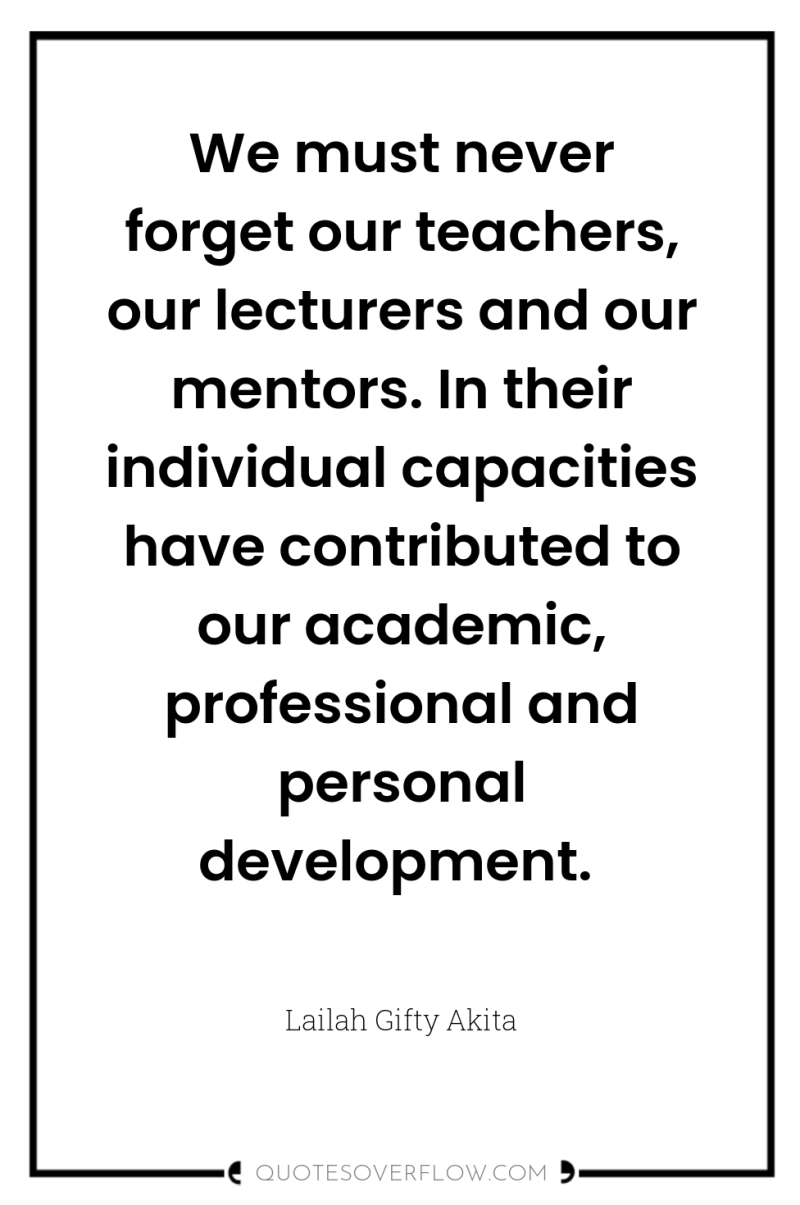 We must never forget our teachers, our lecturers and our...