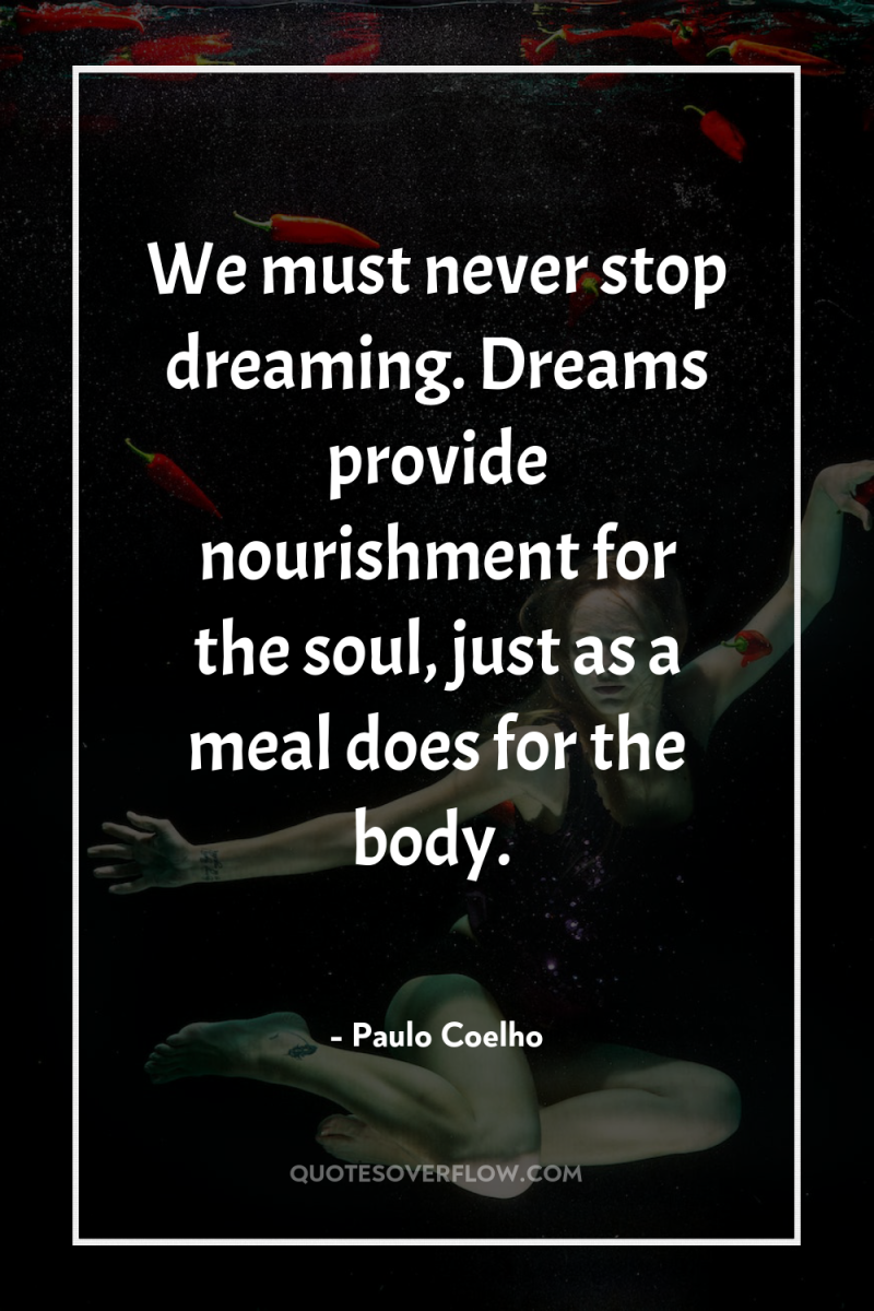 We must never stop dreaming. Dreams provide nourishment for the...