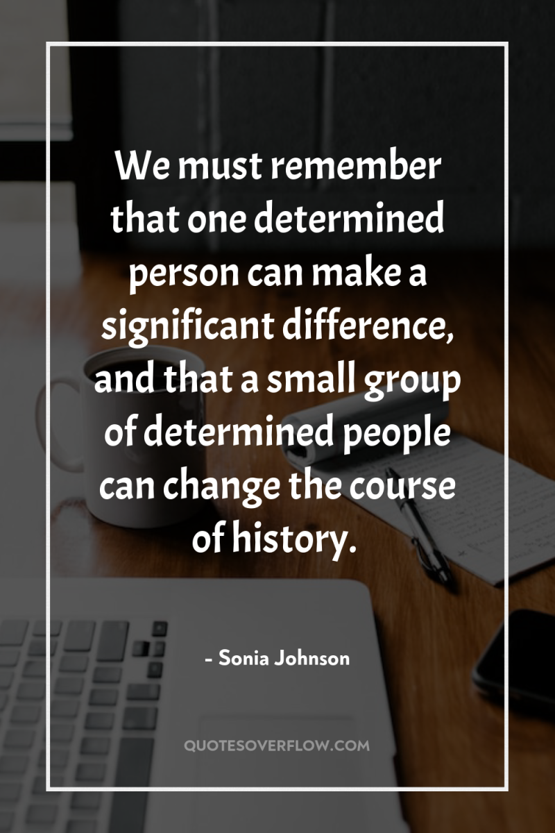 We must remember that one determined person can make a...