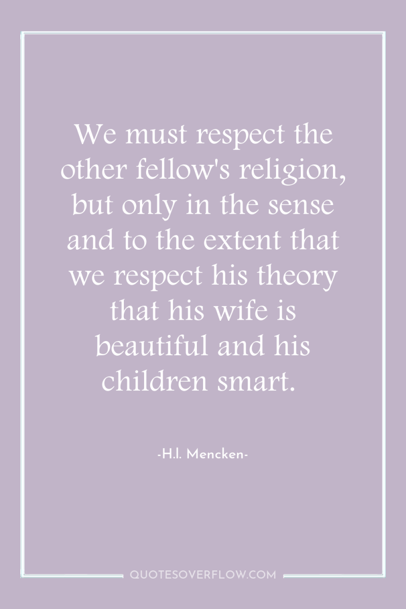 We must respect the other fellow's religion, but only in...
